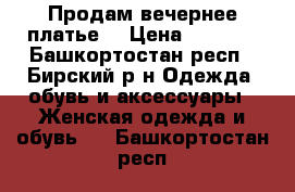 Продам вечернее платье  › Цена ­ 7 000 - Башкортостан респ., Бирский р-н Одежда, обувь и аксессуары » Женская одежда и обувь   . Башкортостан респ.